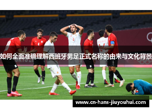 如何全面准确理解西班牙男足正式名称的由来与文化背景