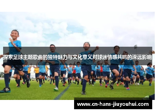 探索足球主题歌曲的独特魅力与文化意义对球迷情感共鸣的深远影响