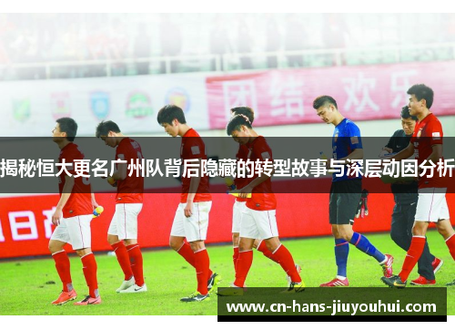 揭秘恒大更名广州队背后隐藏的转型故事与深层动因分析