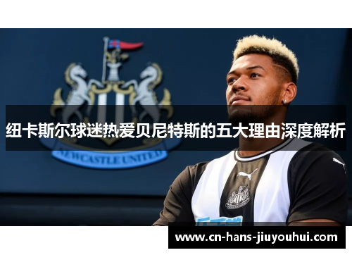 纽卡斯尔球迷热爱贝尼特斯的五大理由深度解析