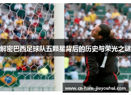 解密巴西足球队五颗星背后的历史与荣光之谜