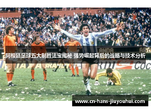 阿根廷足球五大制胜法宝揭秘 强势崛起背后的战略与技术分析