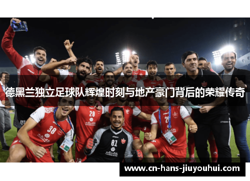 德黑兰独立足球队辉煌时刻与地产豪门背后的荣耀传奇 德黑兰独立足球队辉煌时刻与地产豪门背后的荣耀传奇