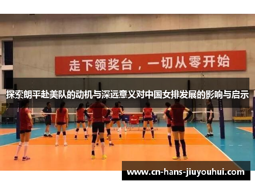 探索朗平赴美队的动机与深远意义对中国女排发展的影响与启示 探索朗平赴美队的动机与深远意义对中国女排发展的影响与启示