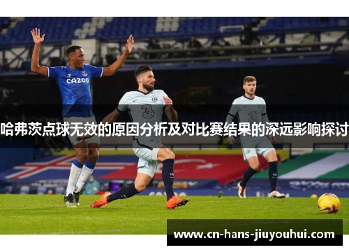 哈弗茨点球无效的原因分析及对比赛结果的深远影响探讨