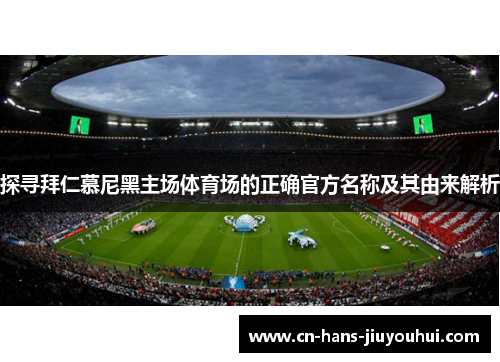 探寻拜仁慕尼黑主场体育场的正确官方名称及其由来解析 探寻拜仁慕尼黑主场体育场的正确官方名称及其由来解析