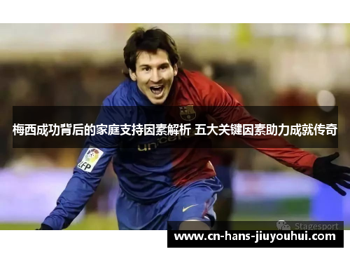 梅西成功背后的家庭支持因素解析 五大关键因素助力成就传奇 梅西成功背后的家庭支持因素解析 五大关键因素助力成就传奇