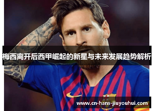 梅西离开后西甲崛起的新星与未来发展趋势解析 梅西离开后西甲崛起的新星与未来发展趋势解析