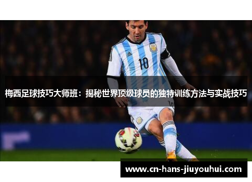 梅西足球技巧大师班:揭秘世界顶级球员的独特训练方法与实战技巧 梅西足球技巧大师班:揭秘世界顶级球员的独特训练方法与实战技巧