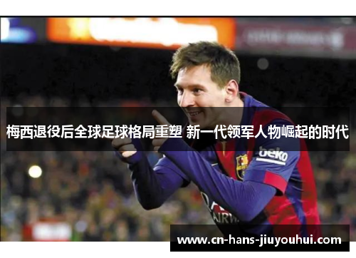 梅西退役后全球足球格局重塑 新一代领军人物崛起的时代
