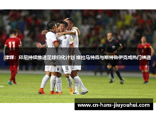 津媒:印尼持续推进足球归化计划 维拉马特森与斯特鲁伊克成热门候选 津媒:印尼持续推进足球归化计划 维拉马特森与斯特鲁伊克成热门候选