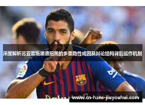 深度解析苏亚雷斯屡遭招黑的多重隐性成因及舆论结构背后运作机制 深度解析苏亚雷斯屡遭招黑的多重隐性成因及舆论结构背后运作机制