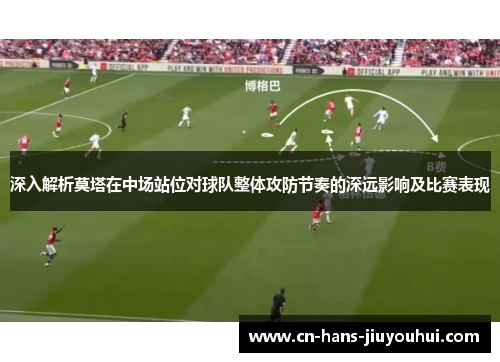 深入解析莫塔在中场站位对球队整体攻防节奏的深远影响及比赛表现 深入解析莫塔在中场站位对球队整体攻防节奏的深远影响及比赛表现
