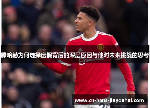 滕哈赫为何选择度假背后的深层原因与他对未来挑战的思考 滕哈赫为何选择度假背后的深层原因与他对未来挑战的思考