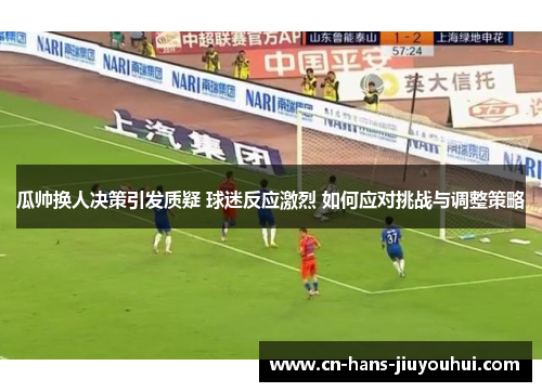 瓜帅换人决策引发质疑 球迷反应激烈 如何应对挑战与调整策略 瓜帅换人决策引发质疑 球迷反应激烈 如何应对挑战与调整策略