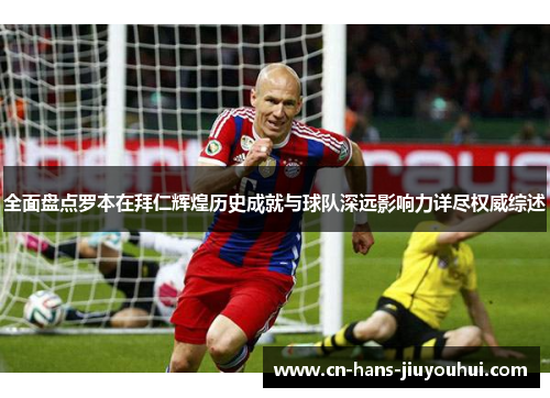 全面盘点罗本在拜仁辉煌历史成就与球队深远影响力详尽权威综述 全面盘点罗本在拜仁辉煌历史成就与球队深远影响力详尽权威综述