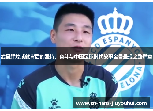武磊辉煌成就背后的坚持、奋斗与中国足球时代故事全景呈现之路篇章 武磊辉煌成就背后的坚持、奋斗与中国足球时代故事全景呈现之路篇章