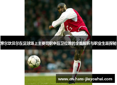 索尔坎贝尔在足球场上主要司职中后卫位置的全面解析与职业生涯探秘 索尔坎贝尔在足球场上主要司职中后卫位置的全面解析与职业生涯探秘