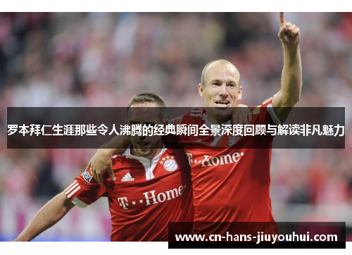 罗本拜仁生涯那些令人沸腾的经典瞬间全景深度回顾与解读非凡魅力 罗本拜仁生涯那些令人沸腾的经典瞬间全景深度回顾与解读非凡魅力