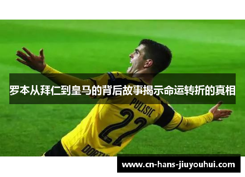 罗本从拜仁到皇马的背后故事揭示命运转折的真相 罗本从拜仁到皇马的背后故事揭示命运转折的真相