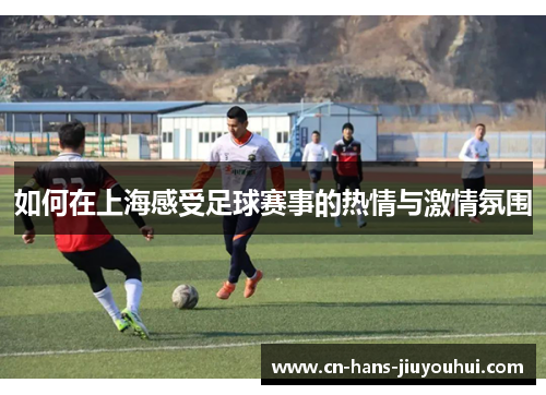 如何在上海感受足球赛事的热情与激情氛围