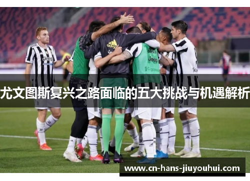 尤文图斯复兴之路面临的五大挑战与机遇解析