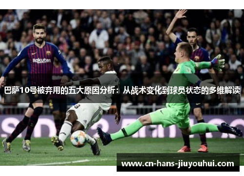 巴萨10号被弃用的五大原因分析:从战术变化到球员状态的多维解读 巴萨10号被弃用的五大原因分析:从战术变化到球员状态的多维解读
