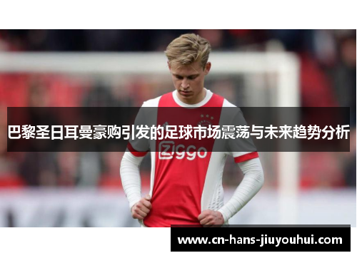 巴黎圣日耳曼豪购引发的足球市场震荡与未来趋势分析 巴黎圣日耳曼豪购引发的足球市场震荡与未来趋势分析