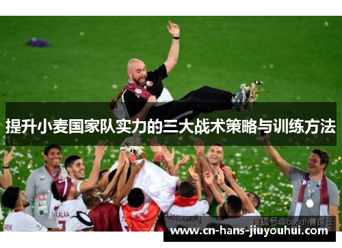提升小麦国家队实力的三大战术策略与训练方法 提升小麦国家队实力的三大战术策略与训练方法