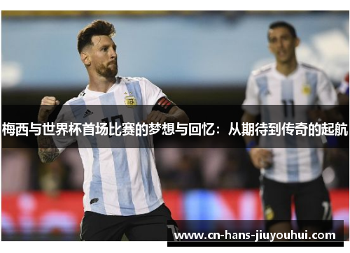 梅西与世界杯首场比赛的梦想与回忆：从期待到传奇的起航