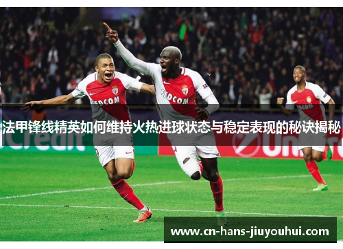 法甲锋线精英如何维持火热进球状态与稳定表现的秘诀揭秘