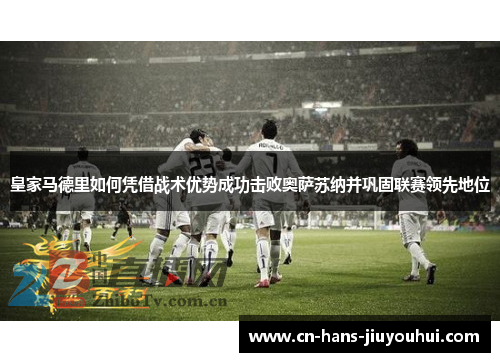 皇家马德里如何凭借战术优势成功击败奥萨苏纳并巩固联赛领先地位