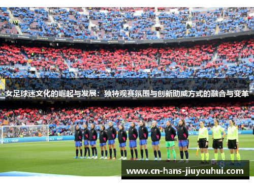 女足球迷文化的崛起与发展：独特观赛氛围与创新助威方式的融合与变革