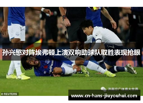 孙兴慜对阵埃弗顿上演双响助球队取胜表现抢眼 孙兴慜对阵埃弗顿上演双响助球队取胜表现抢眼