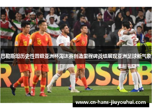 巴勒斯坦历史性晋级亚洲杯淘汰赛创造里程碑战绩展现亚洲足球新气象 巴勒斯坦历史性晋级亚洲杯淘汰赛创造里程碑战绩展现亚洲足球新气象