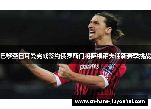 巴黎圣日耳曼完成签约俄罗斯门将萨福诺夫迎新赛季挑战