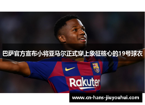 巴萨官方宣布小将亚马尔正式穿上象征核心的19号球衣 巴萨官方宣布小将亚马尔正式穿上象征核心的19号球衣