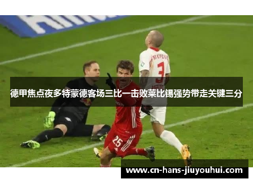 德甲焦点夜多特蒙德客场三比一击败莱比锡强势带走关键三分 德甲焦点夜多特蒙德客场三比一击败莱比锡强势带走关键三分