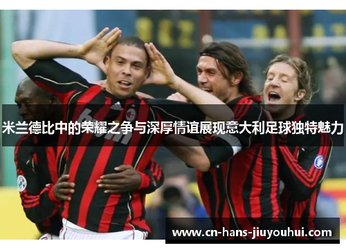 米兰德比中的荣耀之争与深厚情谊展现意大利足球独特魅力 米兰德比中的荣耀之争与深厚情谊展现意大利足球独特魅力