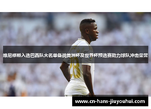 维尼修斯入选巴西队大名单备战美洲杯及世界杯预选赛助力球队冲击荣誉