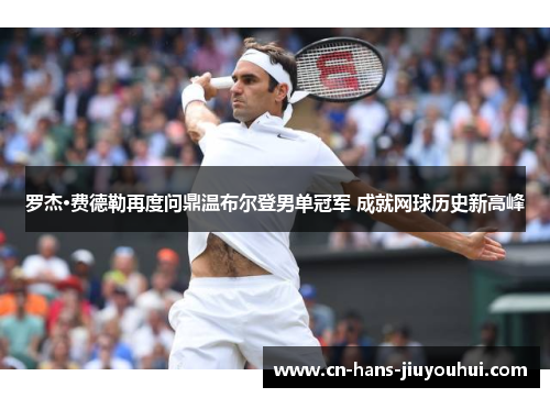 罗杰·费德勒再度问鼎温布尔登男单冠军 成就网球历史新高峰