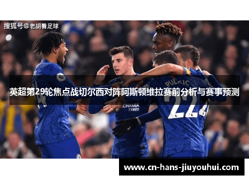 英超第29轮焦点战切尔西对阵阿斯顿维拉赛前分析与赛事预测