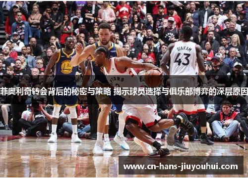 菲奥利奇转会背后的秘密与策略 揭示球员选择与俱乐部博弈的深层原因