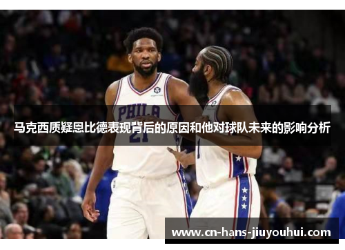 马克西质疑恩比德表现背后的原因和他对球队未来的影响分析 马克西质疑恩比德表现背后的原因和他对球队未来的影响分析