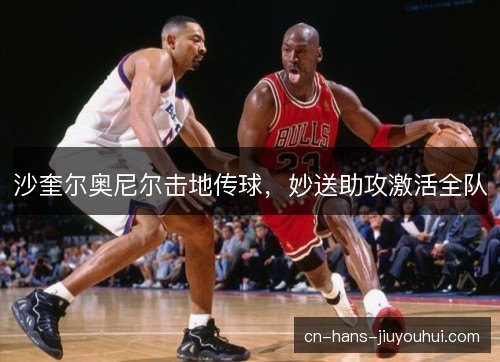 沙奎尔奥尼尔击地传球，妙送助攻激活全队