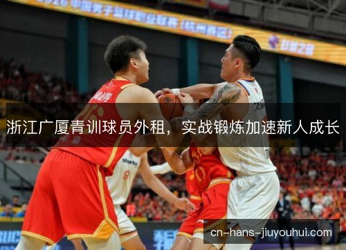 浙江广厦青训球员外租，实战锻炼加速新人成长