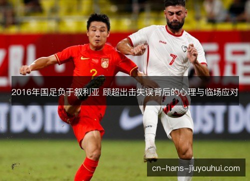2016年国足负于叙利亚 顾超出击失误背后的心理与临场应对 2016年国足负于叙利亚 顾超出击失误背后的心理与临场应对