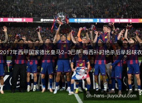2017年西甲国家德比皇马2-3巴萨 梅西补时绝杀后举起球衣